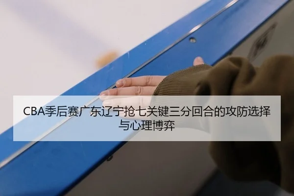 CBA季后赛广东辽宁抢七关键三分回合的攻防选择与心理博弈